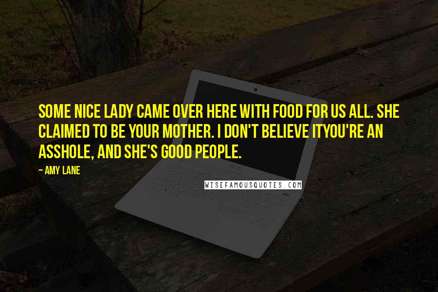 Amy Lane Quotes: Some nice lady came over here with food for us all. She claimed to be your mother. I don't believe ityou're an asshole, and she's good people.