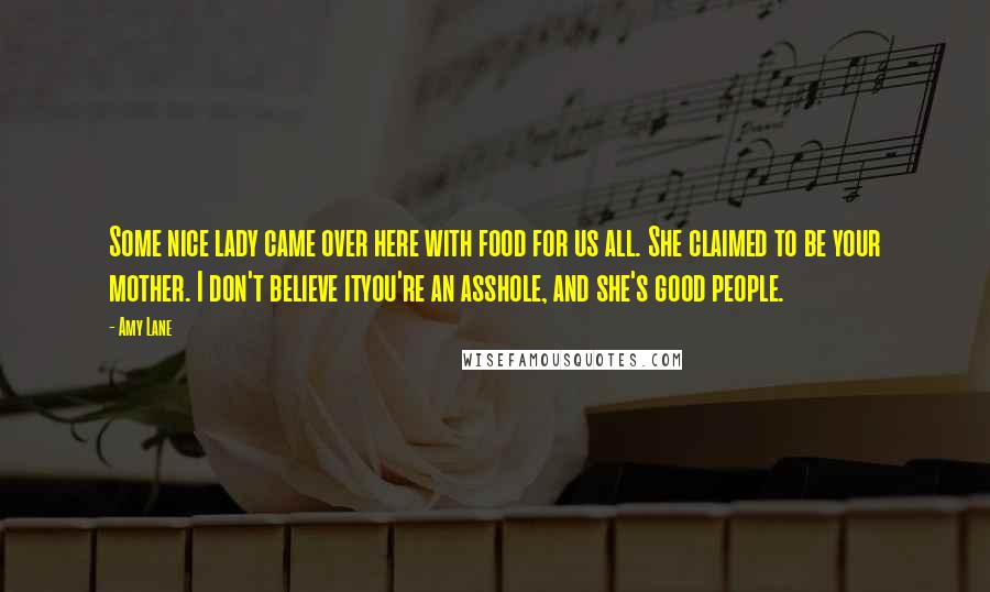 Amy Lane Quotes: Some nice lady came over here with food for us all. She claimed to be your mother. I don't believe ityou're an asshole, and she's good people.