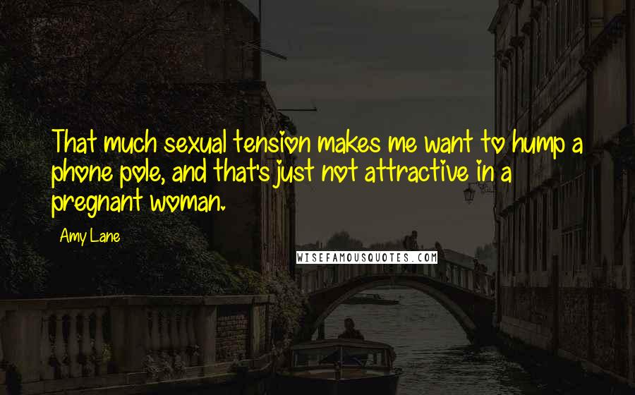 Amy Lane Quotes: That much sexual tension makes me want to hump a phone pole, and that's just not attractive in a pregnant woman.