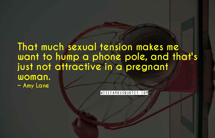 Amy Lane Quotes: That much sexual tension makes me want to hump a phone pole, and that's just not attractive in a pregnant woman.