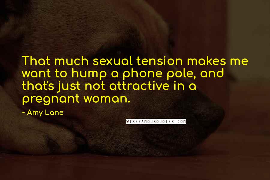 Amy Lane Quotes: That much sexual tension makes me want to hump a phone pole, and that's just not attractive in a pregnant woman.
