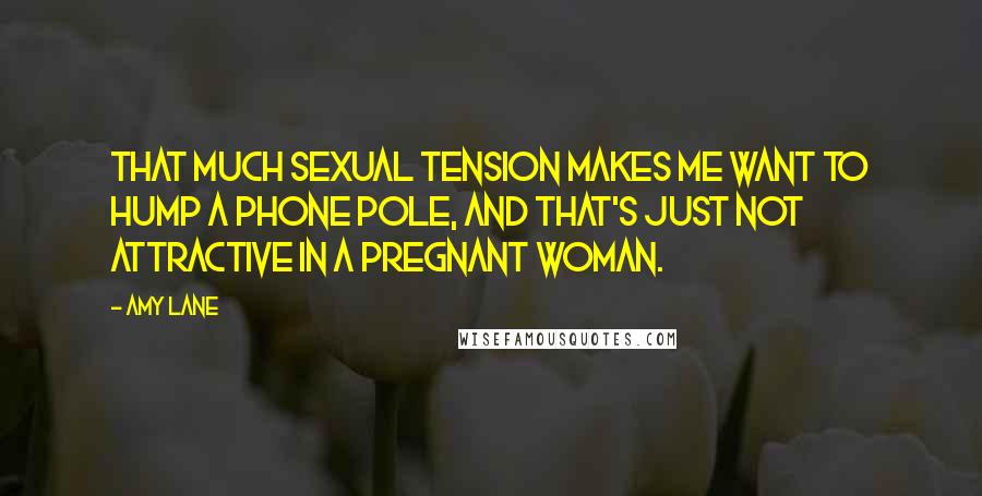 Amy Lane Quotes: That much sexual tension makes me want to hump a phone pole, and that's just not attractive in a pregnant woman.