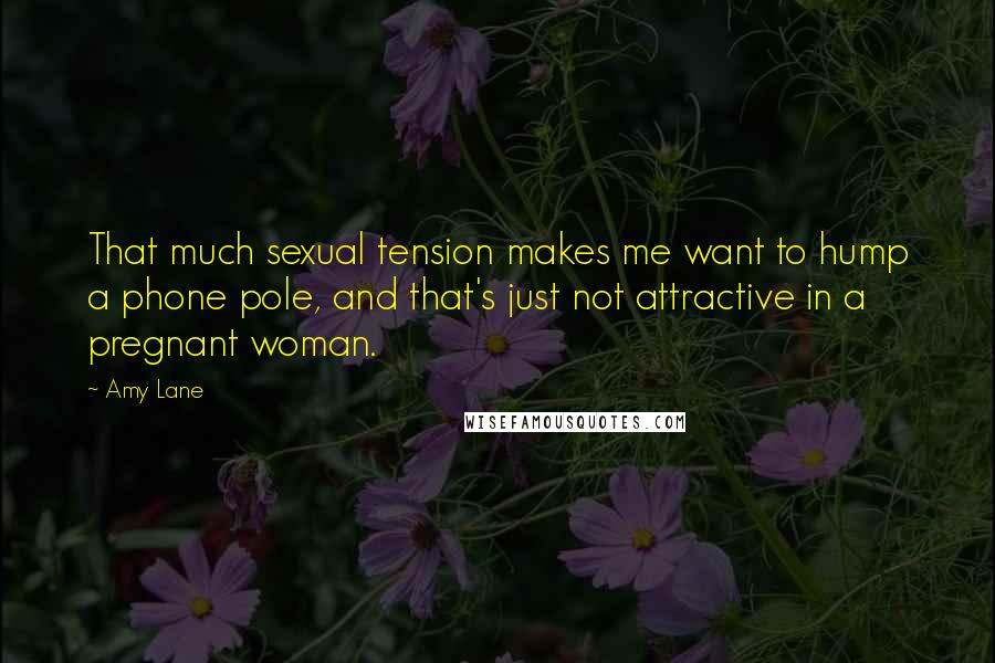 Amy Lane Quotes: That much sexual tension makes me want to hump a phone pole, and that's just not attractive in a pregnant woman.