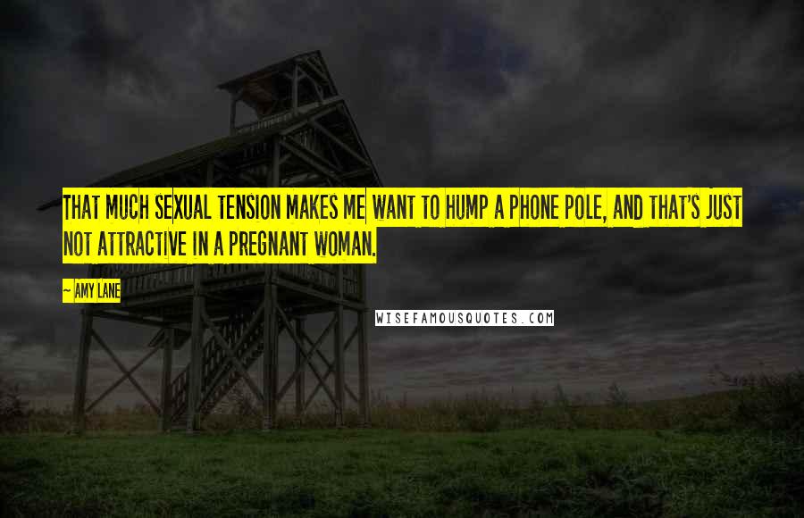 Amy Lane Quotes: That much sexual tension makes me want to hump a phone pole, and that's just not attractive in a pregnant woman.