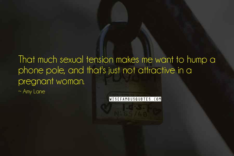 Amy Lane Quotes: That much sexual tension makes me want to hump a phone pole, and that's just not attractive in a pregnant woman.