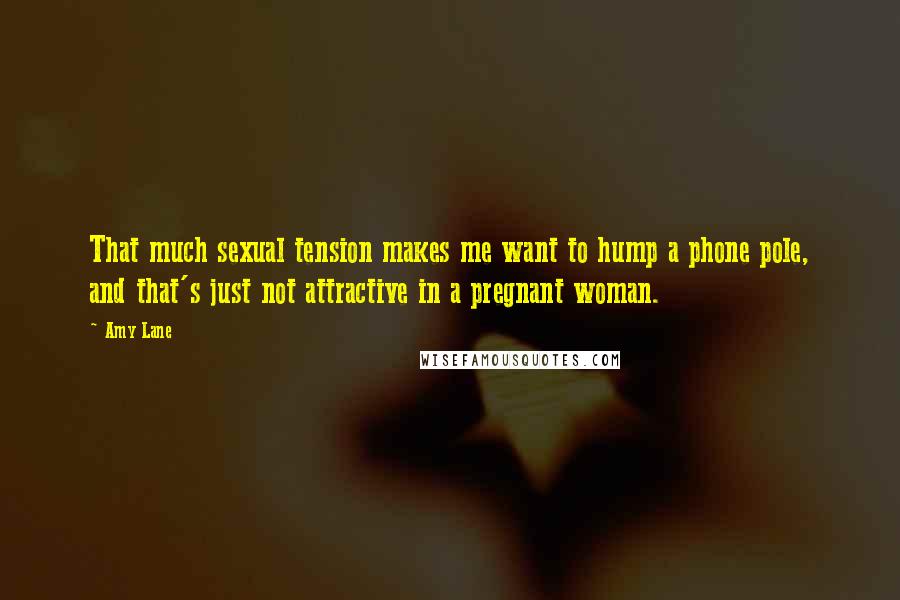 Amy Lane Quotes: That much sexual tension makes me want to hump a phone pole, and that's just not attractive in a pregnant woman.