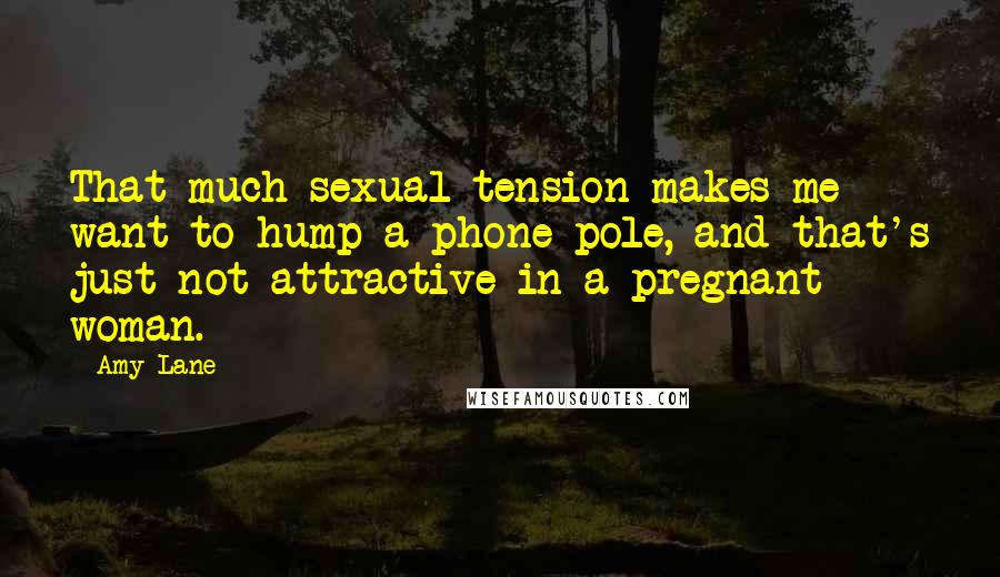 Amy Lane Quotes: That much sexual tension makes me want to hump a phone pole, and that's just not attractive in a pregnant woman.