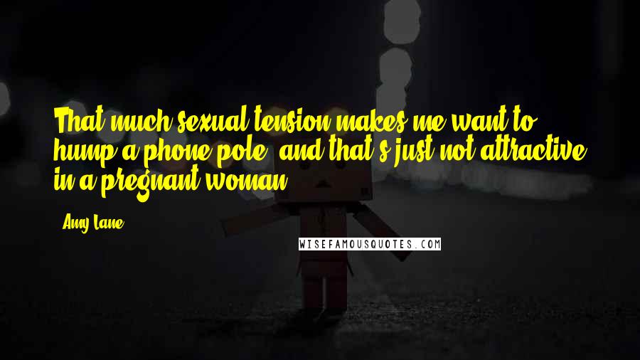 Amy Lane Quotes: That much sexual tension makes me want to hump a phone pole, and that's just not attractive in a pregnant woman.