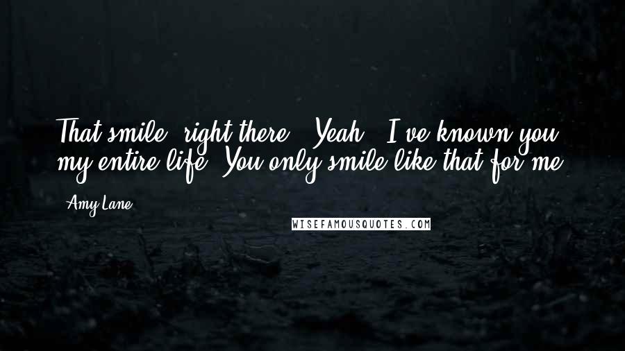 Amy Lane Quotes: That smile, right there?""Yeah?""I've known you my entire life. You only smile like that for me.