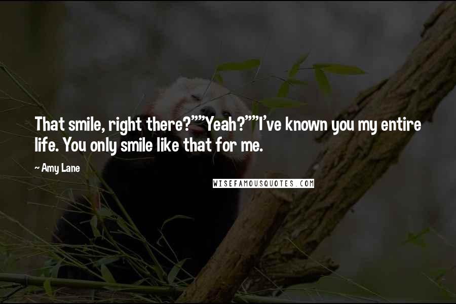 Amy Lane Quotes: That smile, right there?""Yeah?""I've known you my entire life. You only smile like that for me.