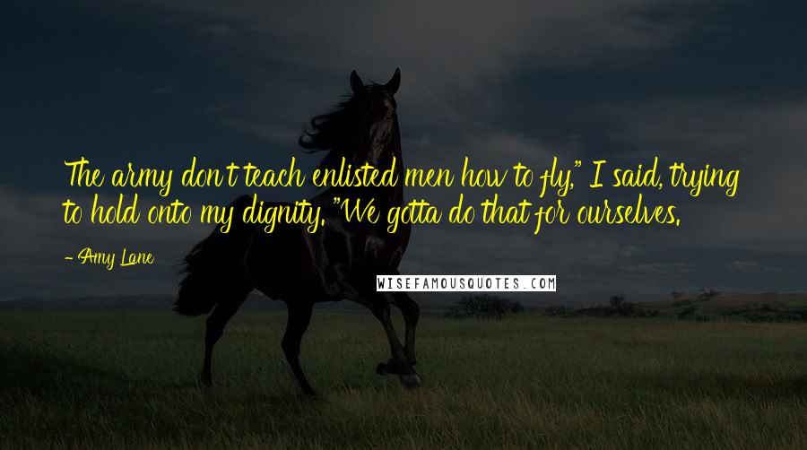 Amy Lane Quotes: The army don't teach enlisted men how to fly," I said, trying to hold onto my dignity. "We gotta do that for ourselves.