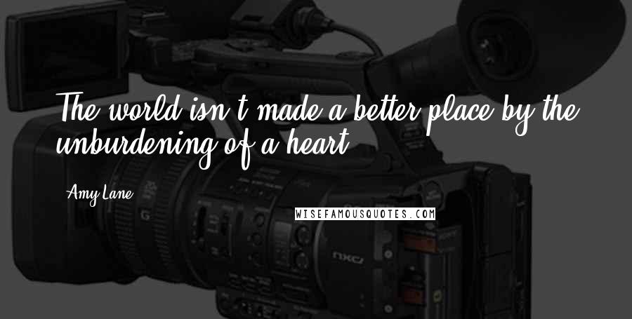 Amy Lane Quotes: The world isn't made a better place by the unburdening of a heart.