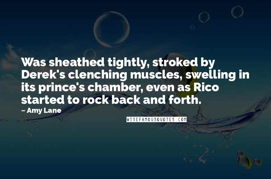 Amy Lane Quotes: Was sheathed tightly, stroked by Derek's clenching muscles, swelling in its prince's chamber, even as Rico started to rock back and forth.