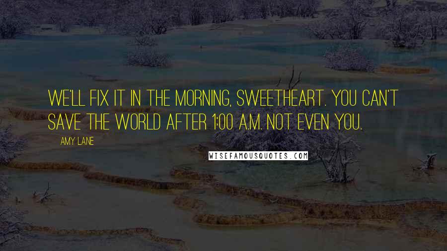 Amy Lane Quotes: We'll fix it in the morning, sweetheart. You can't save the world after 1:00 a.m. Not even you.