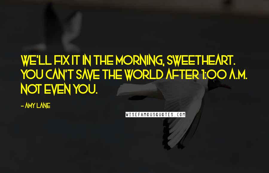 Amy Lane Quotes: We'll fix it in the morning, sweetheart. You can't save the world after 1:00 a.m. Not even you.
