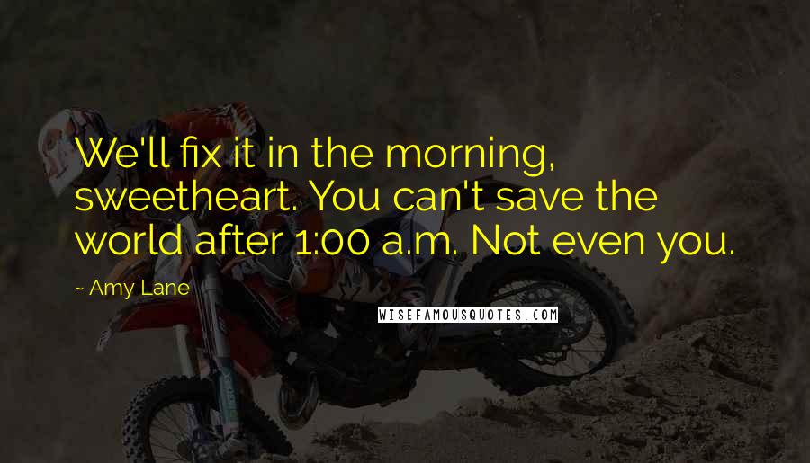 Amy Lane Quotes: We'll fix it in the morning, sweetheart. You can't save the world after 1:00 a.m. Not even you.