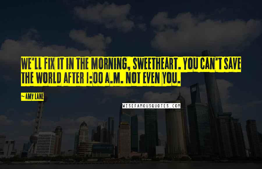 Amy Lane Quotes: We'll fix it in the morning, sweetheart. You can't save the world after 1:00 a.m. Not even you.