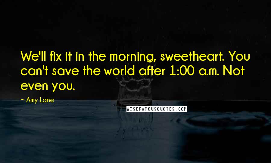 Amy Lane Quotes: We'll fix it in the morning, sweetheart. You can't save the world after 1:00 a.m. Not even you.