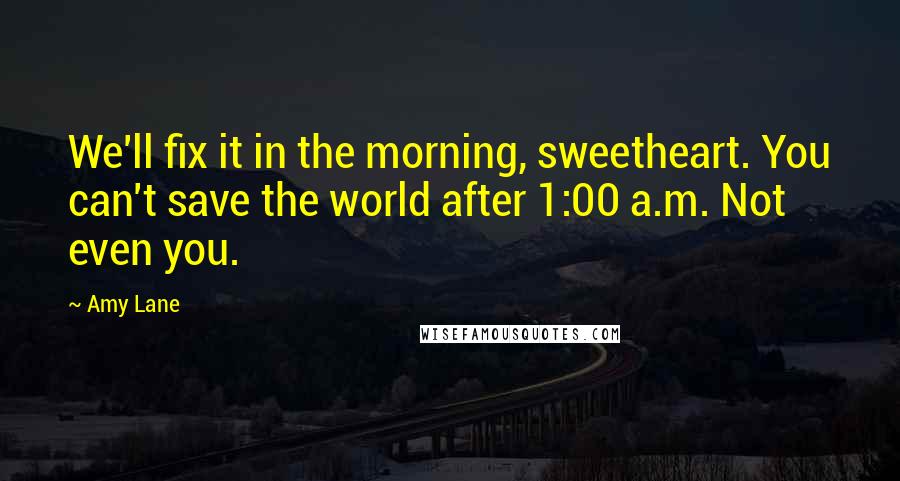 Amy Lane Quotes: We'll fix it in the morning, sweetheart. You can't save the world after 1:00 a.m. Not even you.