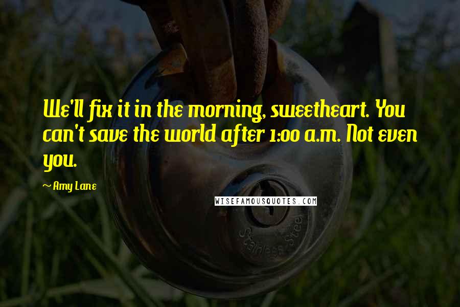 Amy Lane Quotes: We'll fix it in the morning, sweetheart. You can't save the world after 1:00 a.m. Not even you.