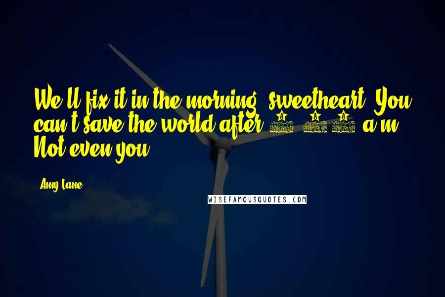 Amy Lane Quotes: We'll fix it in the morning, sweetheart. You can't save the world after 1:00 a.m. Not even you.