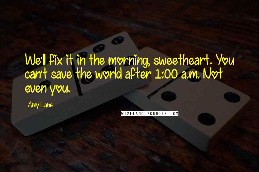 Amy Lane Quotes: We'll fix it in the morning, sweetheart. You can't save the world after 1:00 a.m. Not even you.