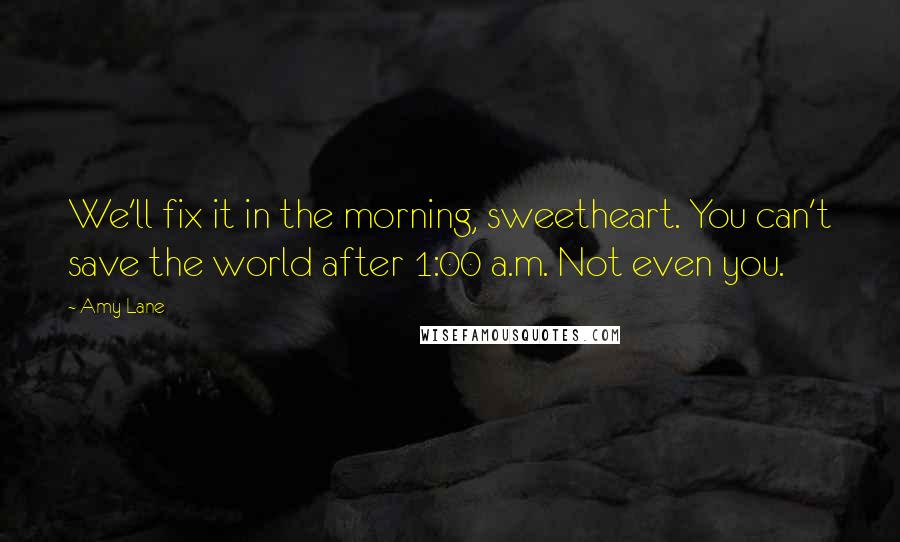 Amy Lane Quotes: We'll fix it in the morning, sweetheart. You can't save the world after 1:00 a.m. Not even you.