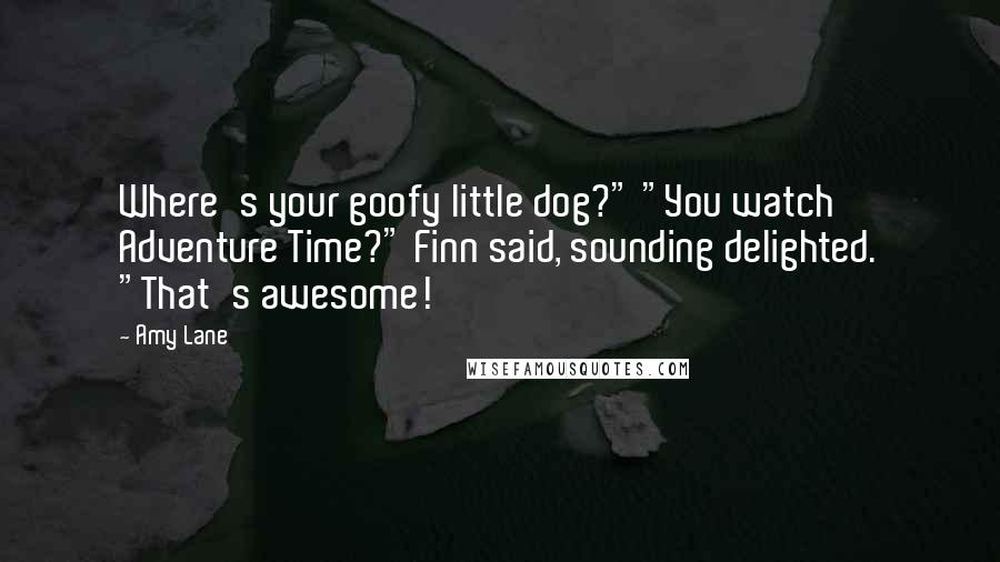 Amy Lane Quotes: Where's your goofy little dog?" "You watch Adventure Time?" Finn said, sounding delighted. "That's awesome!