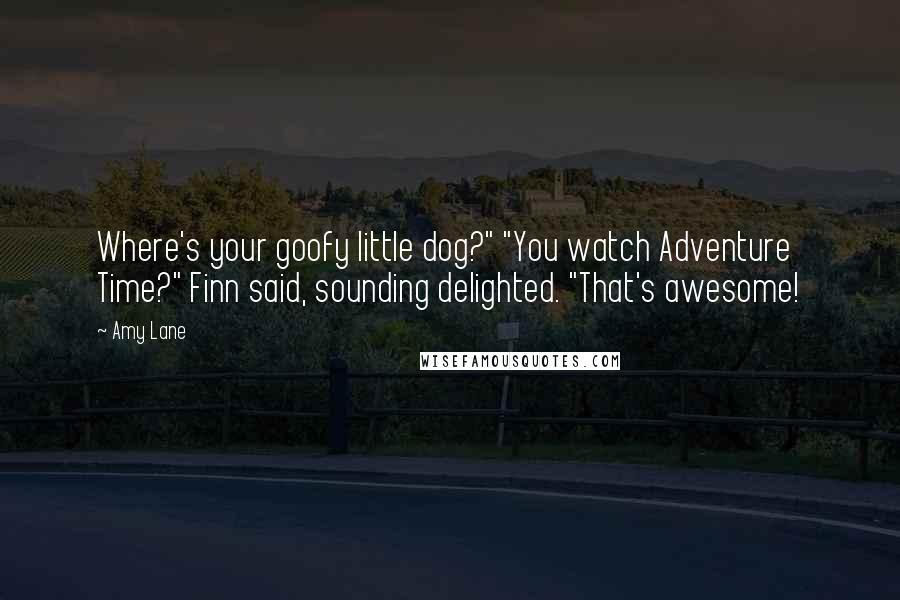 Amy Lane Quotes: Where's your goofy little dog?" "You watch Adventure Time?" Finn said, sounding delighted. "That's awesome!