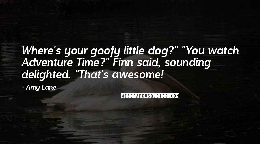 Amy Lane Quotes: Where's your goofy little dog?" "You watch Adventure Time?" Finn said, sounding delighted. "That's awesome!