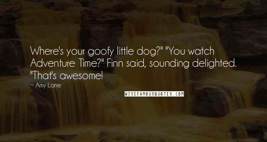 Amy Lane Quotes: Where's your goofy little dog?" "You watch Adventure Time?" Finn said, sounding delighted. "That's awesome!