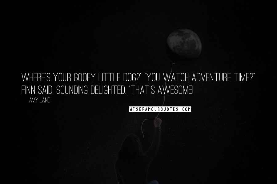 Amy Lane Quotes: Where's your goofy little dog?" "You watch Adventure Time?" Finn said, sounding delighted. "That's awesome!