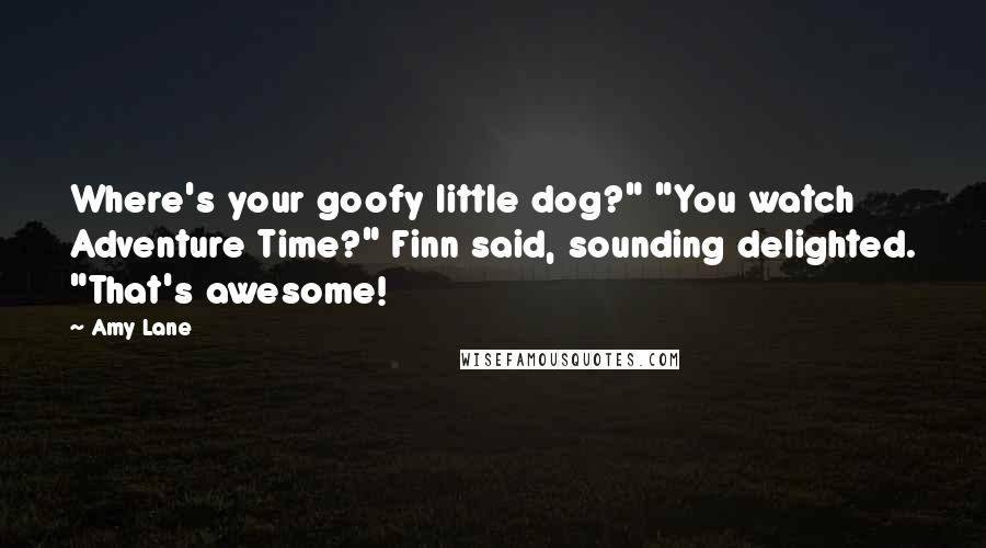 Amy Lane Quotes: Where's your goofy little dog?" "You watch Adventure Time?" Finn said, sounding delighted. "That's awesome!