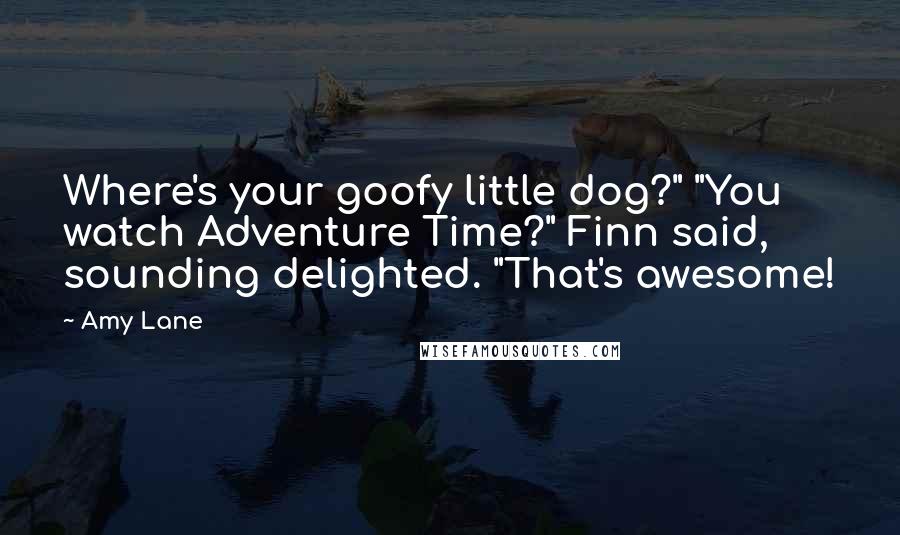 Amy Lane Quotes: Where's your goofy little dog?" "You watch Adventure Time?" Finn said, sounding delighted. "That's awesome!