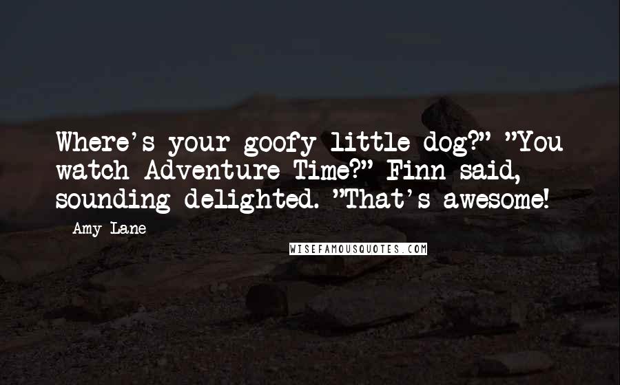 Amy Lane Quotes: Where's your goofy little dog?" "You watch Adventure Time?" Finn said, sounding delighted. "That's awesome!