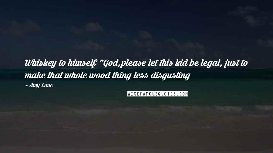 Amy Lane Quotes: Whiskey to himself "God,please let this kid be legal, just to make that whole wood thing less disgusting