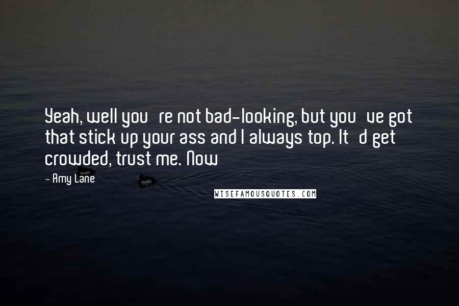Amy Lane Quotes: Yeah, well you're not bad-looking, but you've got that stick up your ass and I always top. It'd get crowded, trust me. Now