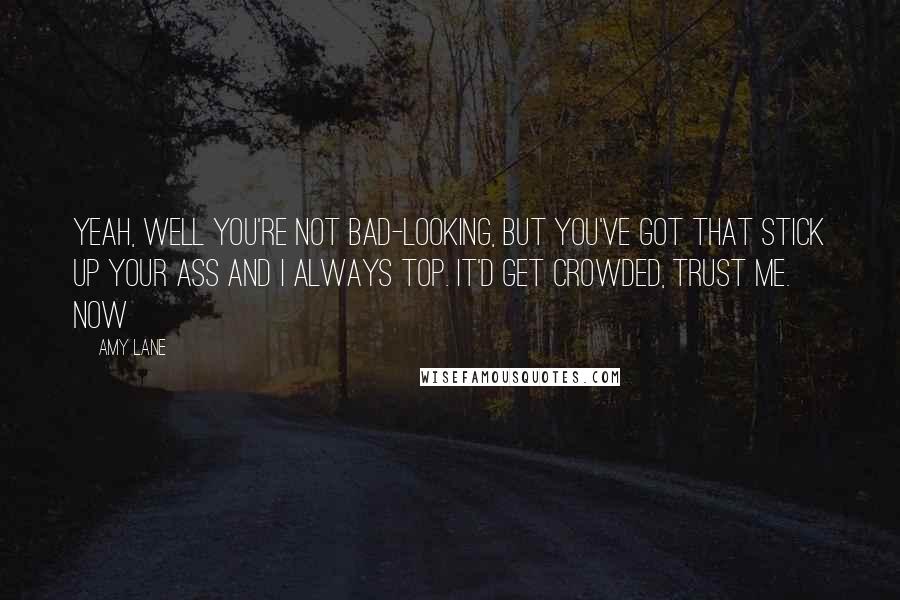 Amy Lane Quotes: Yeah, well you're not bad-looking, but you've got that stick up your ass and I always top. It'd get crowded, trust me. Now