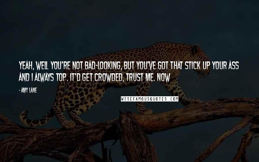 Amy Lane Quotes: Yeah, well you're not bad-looking, but you've got that stick up your ass and I always top. It'd get crowded, trust me. Now