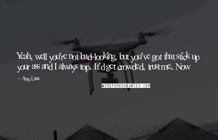 Amy Lane Quotes: Yeah, well you're not bad-looking, but you've got that stick up your ass and I always top. It'd get crowded, trust me. Now