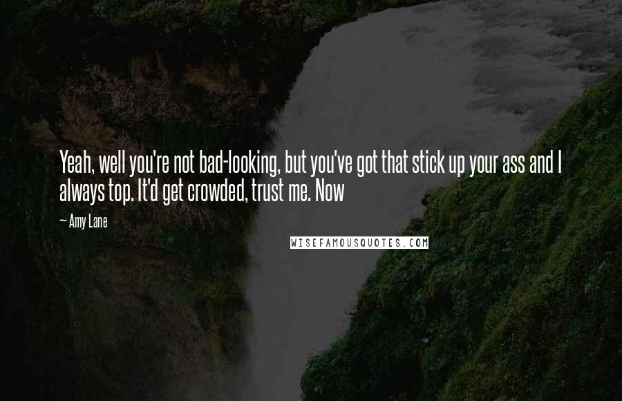 Amy Lane Quotes: Yeah, well you're not bad-looking, but you've got that stick up your ass and I always top. It'd get crowded, trust me. Now