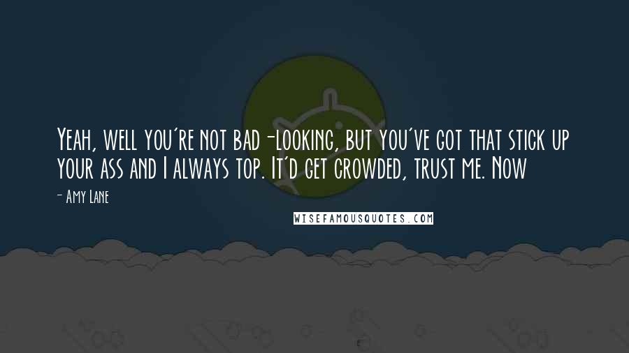 Amy Lane Quotes: Yeah, well you're not bad-looking, but you've got that stick up your ass and I always top. It'd get crowded, trust me. Now