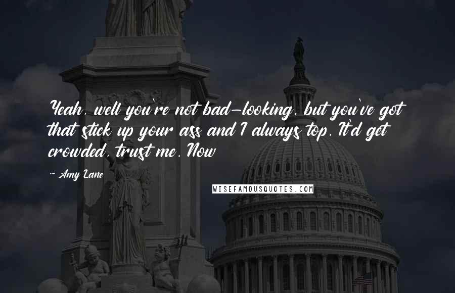 Amy Lane Quotes: Yeah, well you're not bad-looking, but you've got that stick up your ass and I always top. It'd get crowded, trust me. Now