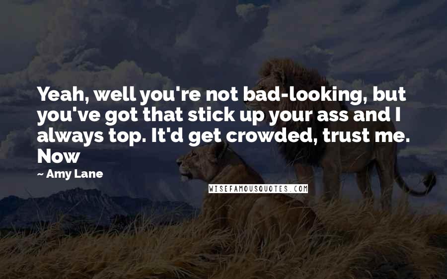 Amy Lane Quotes: Yeah, well you're not bad-looking, but you've got that stick up your ass and I always top. It'd get crowded, trust me. Now