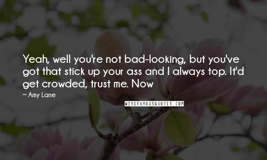 Amy Lane Quotes: Yeah, well you're not bad-looking, but you've got that stick up your ass and I always top. It'd get crowded, trust me. Now