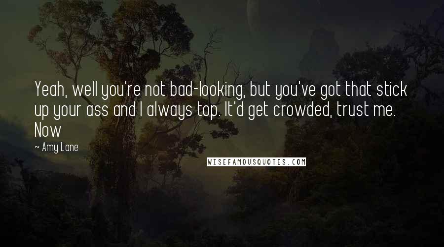 Amy Lane Quotes: Yeah, well you're not bad-looking, but you've got that stick up your ass and I always top. It'd get crowded, trust me. Now