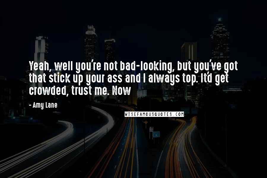 Amy Lane Quotes: Yeah, well you're not bad-looking, but you've got that stick up your ass and I always top. It'd get crowded, trust me. Now