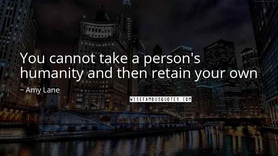 Amy Lane Quotes: You cannot take a person's humanity and then retain your own