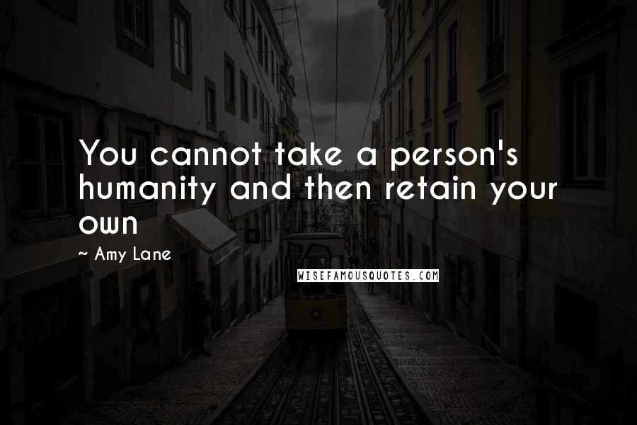 Amy Lane Quotes: You cannot take a person's humanity and then retain your own