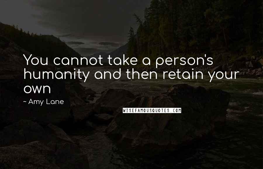 Amy Lane Quotes: You cannot take a person's humanity and then retain your own